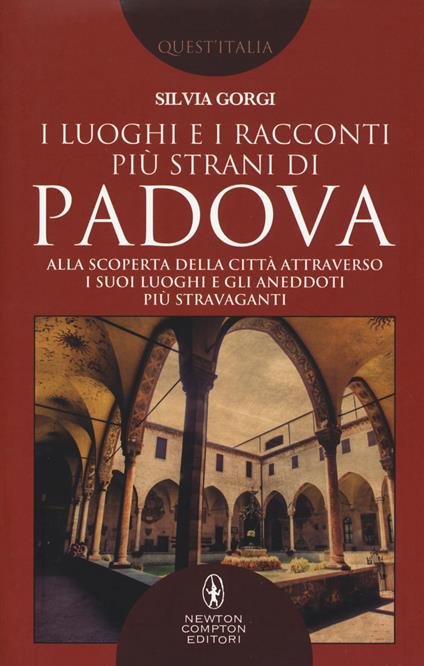 I luoghi e i racconti più strani di Padova. Alla scoperta della città attraverso i suoi luoghi e gli aneddoti più stravaganti - Silvia Gorgi - copertina