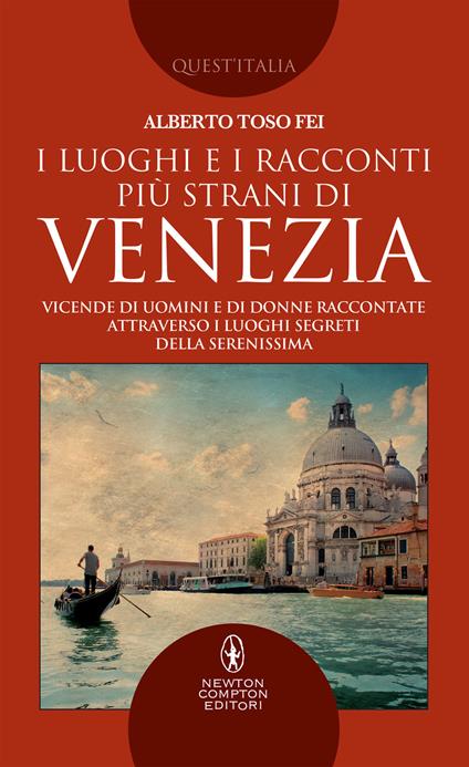 I luoghi e i racconti più strani di Venezia. Vicende di uomini e di donne raccontate attraverso i luoghi segreti della Serenissima - Alberto Toso Fei - copertina