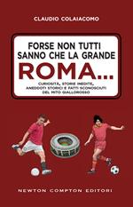 Forse non tutti sanno che la grande Roma. Curiosità, storie inedite, aneddoti storici e fatti sconosciuti del mito giallorosso