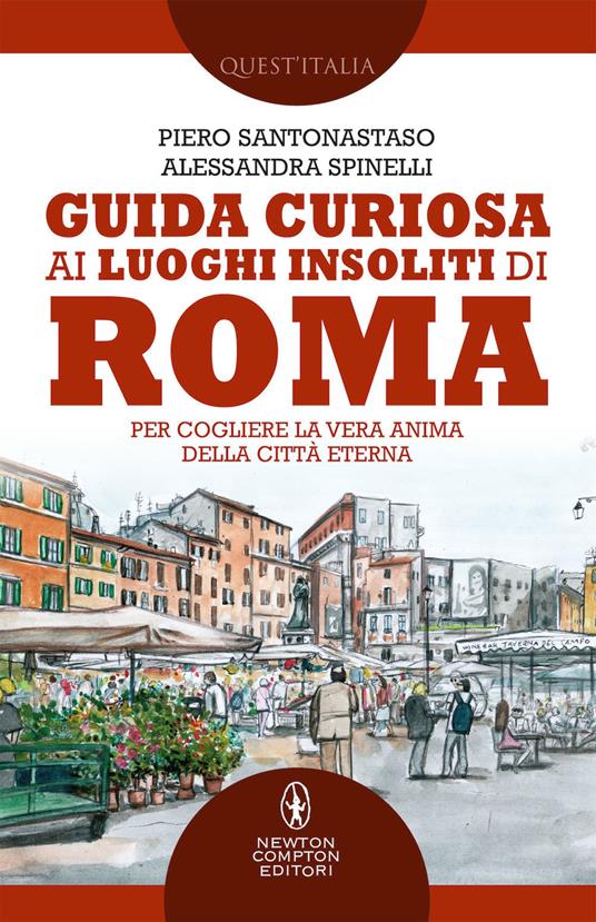 Guida curiosa ai luoghi insoliti di Roma. Per cogliere la vera anima della Città Eterna - Piero Santonastaso,Alessandra Spinelli - copertina