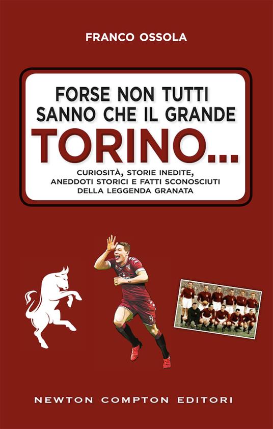 Forse non tutti sanno che il grande Torino... Curiosità, storie inedite, aneddoti storici e fatti sconosciuti della leggenda granata - Franco Ossola - copertina