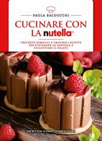 Cucinare con la Nutella. Trecento semplici e originali ricette per scatenare la fantasia e solleticare il palato