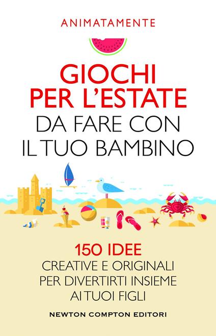 Giochi per l'estate da fare con il tuo bambino. 150 idee creative e originali per divertirti insieme ai tuoi figli - Animatamente - copertina