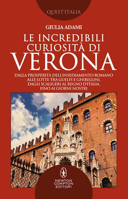 Le incredibili curiosità di Verona. Dalla prosperità dell’insediamento romano alle lotte tra guelfi e ghibellini, dagli Scaligeri al Regno d’Italia, fino ai giorni nostri - Giulia Adami - copertina