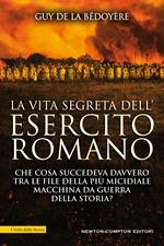 La vita segreta dell'esercito romano. Che cosa succedeva davvero tra le file della più micidiale macchina da guerra della storia?