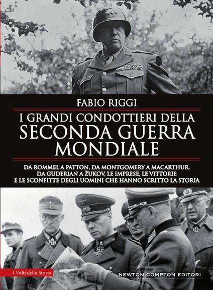 I grandi condottieri della seconda guerra mondiale. Da Rommel a Patton, da Guderian a Zukov, le imprese, le vittorie e le sconfitte degli uomini che hanno scritto la storia - Fabio Riggi - copertina