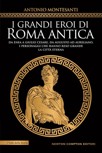 I grandi eroi di Roma antica. Da Enea a Giulio Cesare, da Augusto ad Aureliano, i personaggi che hanno reso grande la Città Eterna - Antonio Montesanti - copertina