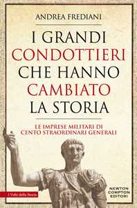 Image of I grandi condottieri che hanno cambiato la storia. Le imprese militari di cento straordinari generali