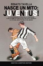 Nasce un mito: Juventus! La straordinaria storia della fondazione e delle prime vittorie di un club che ha segnato la vita del gioco più bello del mondo