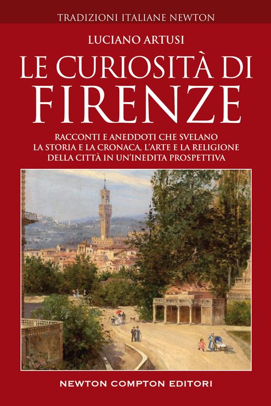 Le curiosità di Firenze. Racconti e aneddoti che svelano la storia e la cronaca, l'arte e la religione della città in un'inedita prospettiva - Luciano Artusi - copertina