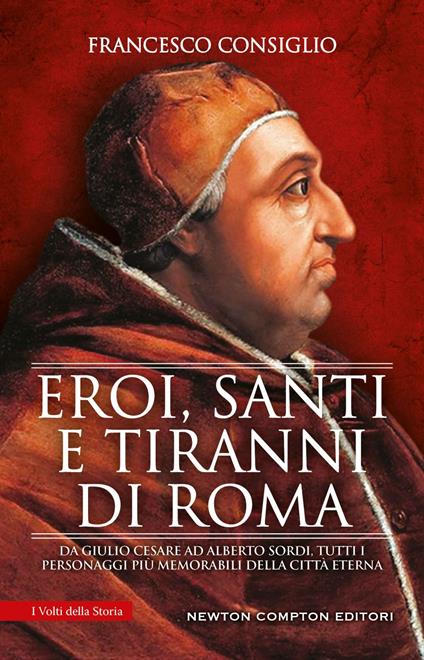 Eroi, santi e tiranni di Roma. Da Giulio Cesare ad Alberto Sordi, tutti i personaggi più memorabili della Città Eterna - Francesco Consiglio - ebook