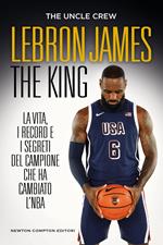 LeBron James. The king. La vita, i record e i segreti del campione che ha cambiato l'NBA