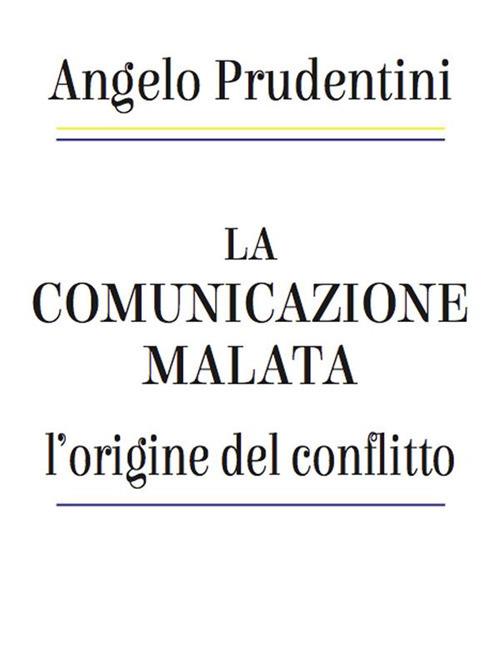 La comunicazione malata. L'origine del conflitto - Angelo Prudentini - ebook