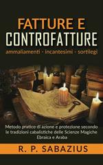 Fatture e controfatture. Ammaliamenti incantesimi sortilegi. Metodo pratico di azione e protezione secondo le tradizioni cabalistiche delle scienze magiche ebraica e araba