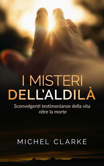 I misteri dell'aldilà. Sconvolgenti testimonianze della vita oltre la morte - Michel Clarke - ebook