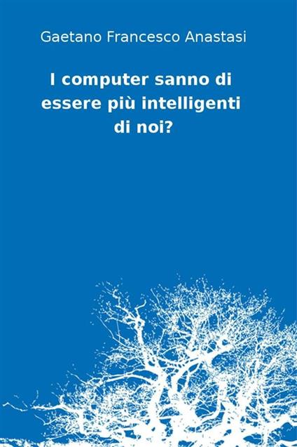 I computer sanno di essere più intelligenti di noi? - Gaetano Francesco Anastasi - ebook