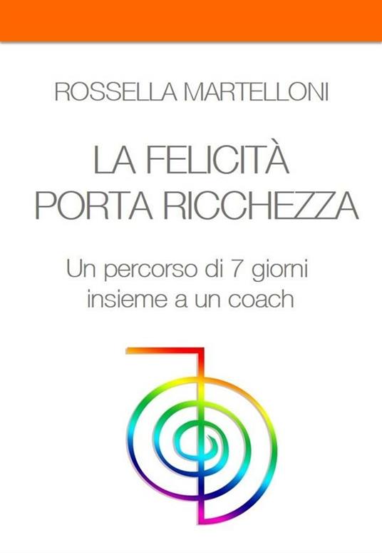 LA FELICITA' PORTA RICCHEZZA. Un percorso di 7 giorni insieme a un coach - Rossella Martelloni - ebook