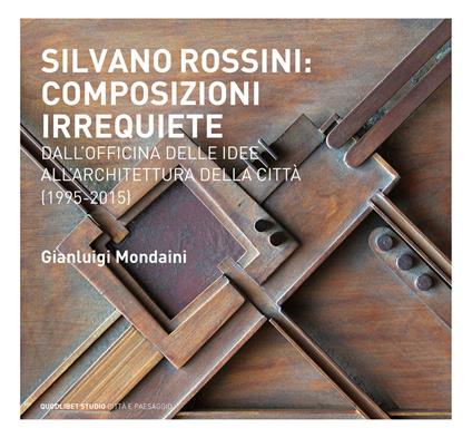 Silvano Rossini: composizioni irrequiete. Dall'officina delle idee all'architettura della città (1995-2015). Ediz. illustrata - Gianluigi Mondaini - copertina