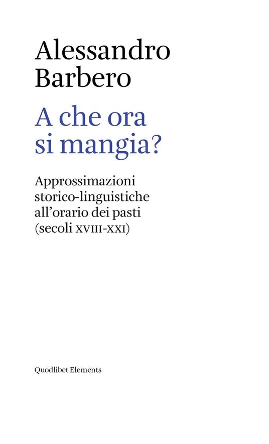 A che ora si mangia? Approssimazioni storico-linguistiche all'orario dei pasti (secoli XVIII-XXI) - Alessandro Barbero - copertina