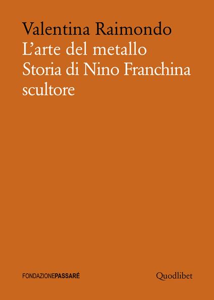 L' arte del metallo. Storia di Nino Franchina scultore - Valentina Raimondo - copertina