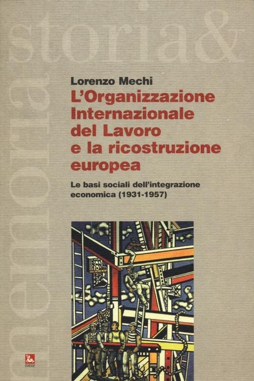 L' Organizzazione Internazionale del Lavoro e la ricostruzione europea. Le basi sociali dell'integrazione economica (1931-1957) - Lorenzo Mechi - copertina