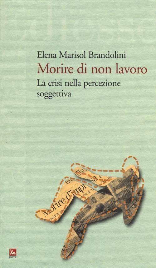 Morire di non lavoro. La crisi nella percezione soggettiva - Elena Marisol Brandolini - copertina