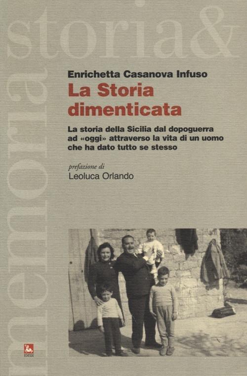 La storia dimenticata. La storia della Sicilia dal dopoguerra ad «oggi» attraverso la vita di un uomo che ha dato tutto se stesso - Enrichetta A. Casanova Infuso - copertina