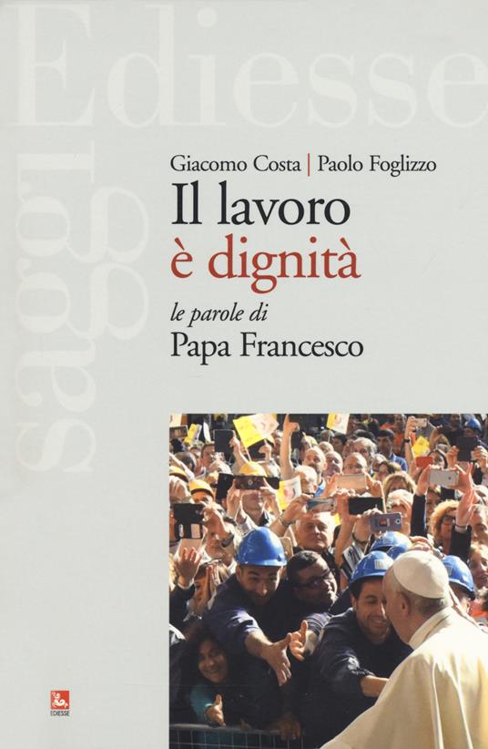 Il lavoro è dignità. Le parole di papa Francesco - Giacomo Costa,Paolo Foglizzo - copertina