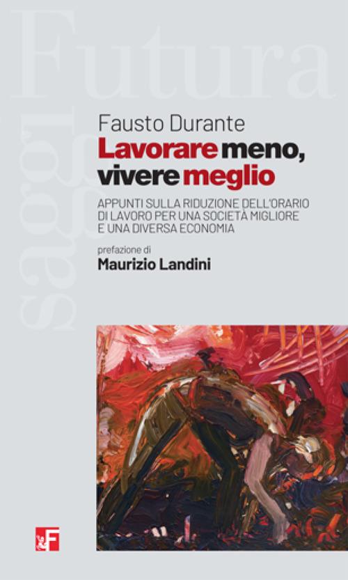 Lavorare meno, vivere meglio. Appunti sulla riduzione dell'orario di lavoro per una società migliore e una diversa economia - Fausto Durante - copertina