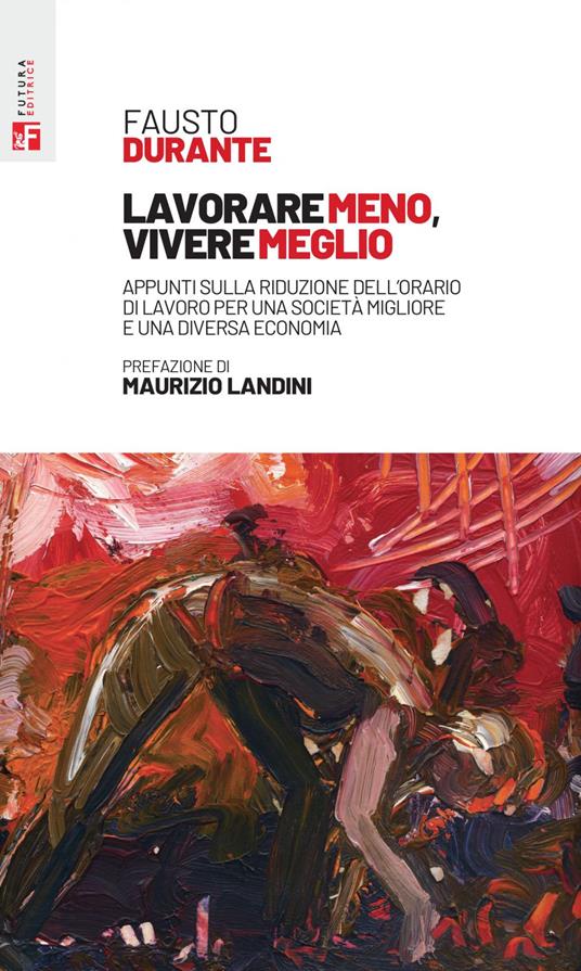 Lavorare meno, vivere meglio. Appunti sulla riduzione dell'orario di lavoro per una società migliore e una diversa economia - Fausto Durante - ebook