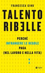 Talento ribelle. Perché infrangere le regole paga (nel lavoro e nella vita)