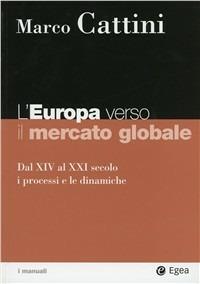 L' Europa verso il mercato globale. Dal XIV al XXI secolo. I processi e le dinamiche - Marco Cattini - copertina