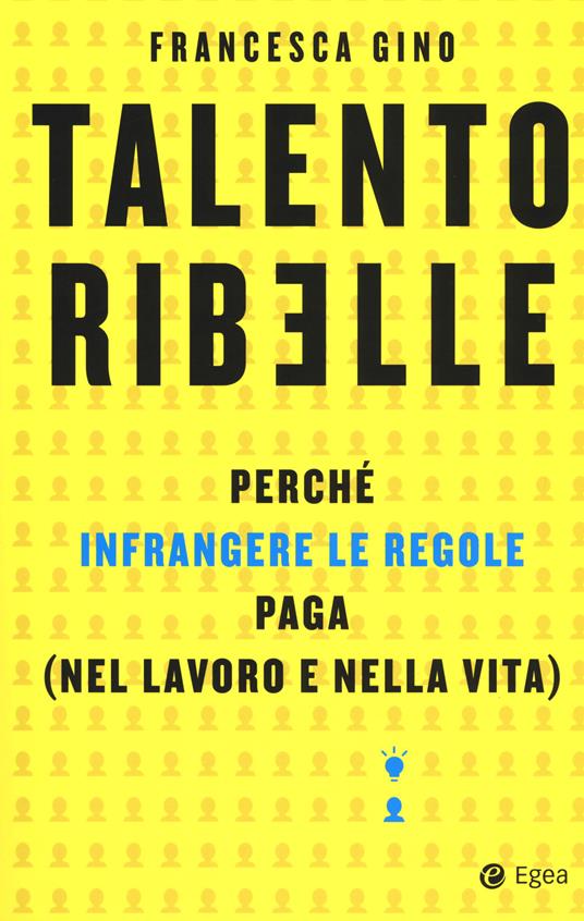 Talento ribelle. Perché infrangere le regole paga (nel lavoro e nella vita) - Francesca Gino - 2