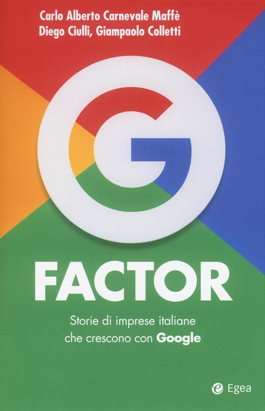 G factor. Storie di imprese italiane che crescono con Google - Carlo  Alberto Carnevale Maffè - Diego Ciulli - - Libro - EGEA - Cultura di  impresa | IBS