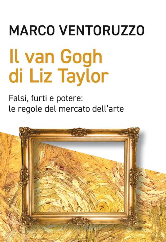 Il Van Gogh di Liz Taylor. Falsi, furti e potere: le regole del mercato dell'arte - Marco Ventoruzzo - copertina