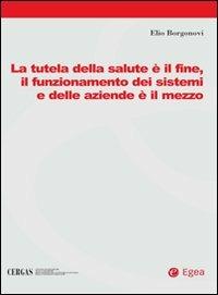 La tutela della salute è il fine, il funzionamento dei sistemi e delle aziende è il mezzo - Elio Borgonovi - copertina