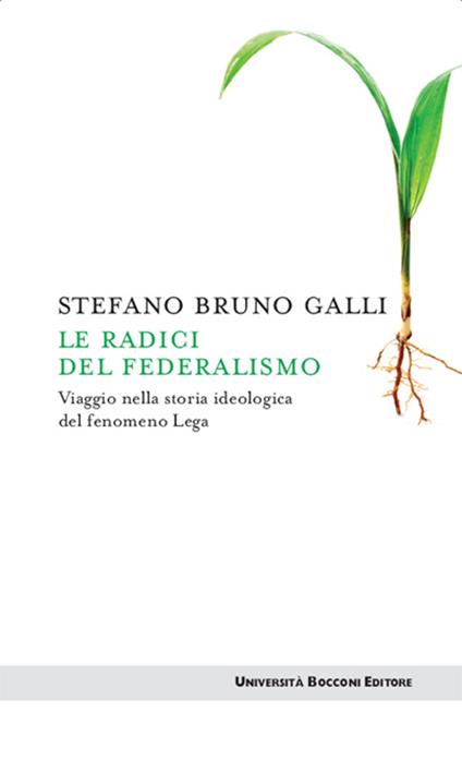 Le radici del federalismo. Viaggio nella storia ideologica del fenomeno Lega - Stefano Bruno Galli - ebook