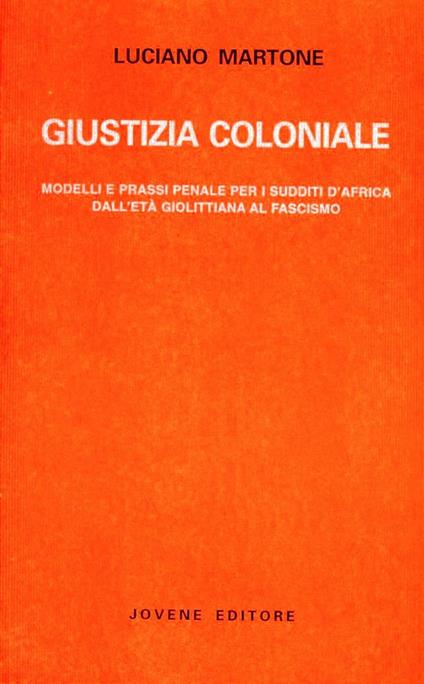 Giustizia coloniale. Modelli e prassi penale per i sudditi d'Africa dall'età giolittiana al fascismo - Luciano Martone - copertina