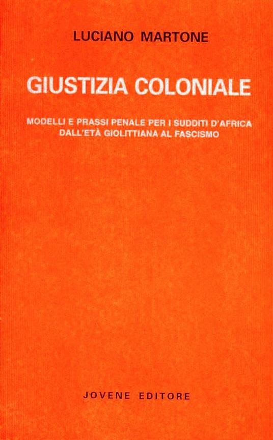 Giustizia coloniale. Modelli e prassi penale per i sudditi d'Africa dall'età giolittiana al fascismo - Luciano Martone - copertina