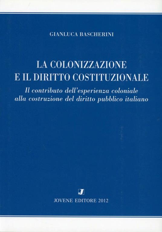 La colonizzazione e il diritto costituzionale. Il contributo dell'esperienza coloniale alla costruzione del diritto pubblico italiano - Gianluca Bascherini - copertina