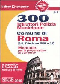 Trecento istruttori polizia municipale. Comune di Roma. Manuale per la preparazione al concorso - copertina