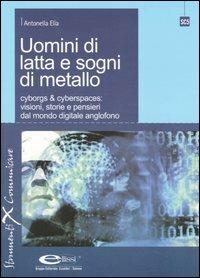 Uomini di latta e sogni di metallo. Cyborgs & cyberspaces: visioni, storie e pensieri dal mondo digitale anglofono - Antonella Elia - copertina