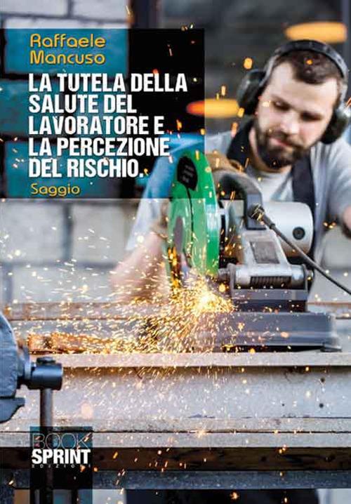 La tutela della salute del lavoratore e la percezione del rischio - Raffaele Mancuso - copertina