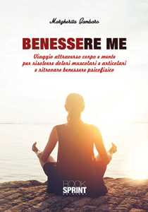 Image of Benessere me. Viaggio attraverso corpo e mente per risolvere dolori muscolari e articolari e ritrovare benessere psicofisico