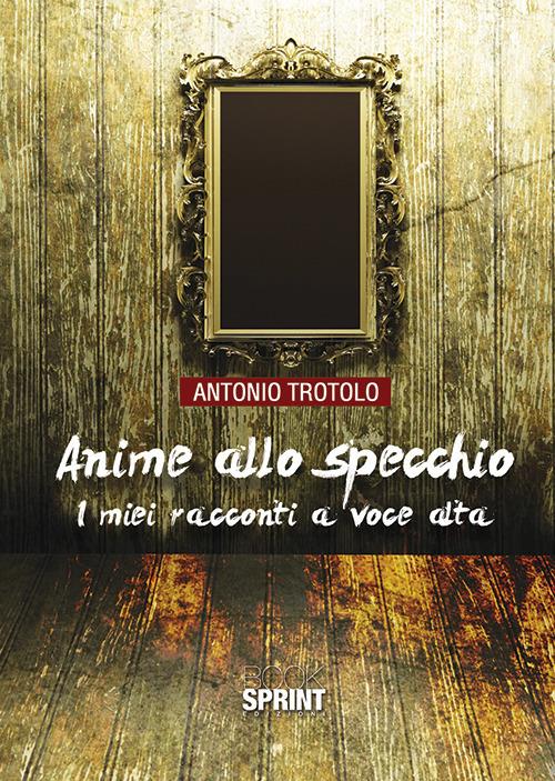 Anime allo specchio. I miei racconti a voce alta - Antonio Trotolo - copertina