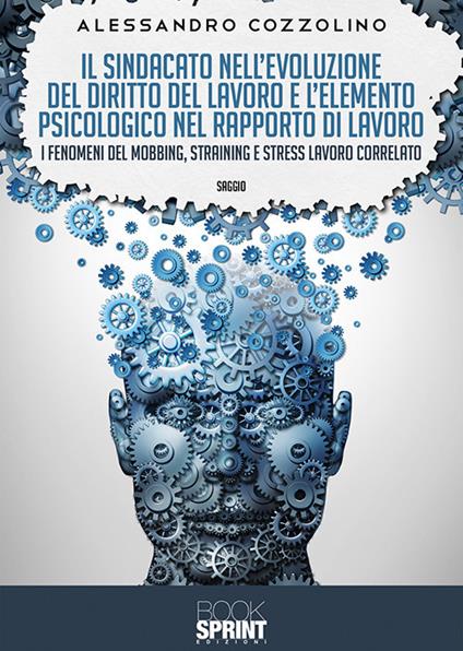 Il sindacato nell'evoluzione del diritto del lavoro e l'elemento psicologico nel rapporto di lavoro. I fenomeni del mobbing, straining e stress lavoro correlato - Alessandro Cozzolino - copertina