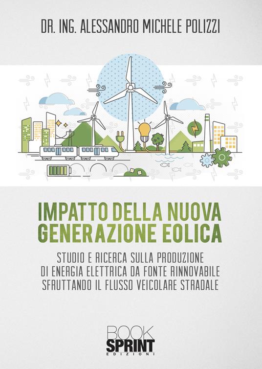 Impatto della nuova generazione eolica. Studio e ricerca sulla produzione di energia elettrica da fonte rinnovabile sfruttando il flusso veicolare stradale - Alessandro Michele Polizzi - copertina