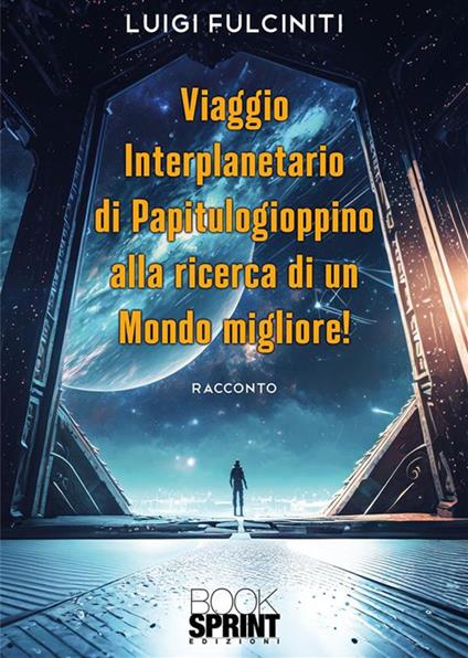 Viaggio interplanetario di Papitulogioppino alla ricerca di un Mondo Migliore! - Luigi Fulciniti - ebook