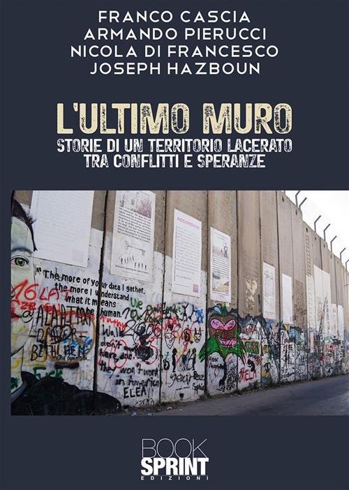 L' ultimo muro. Storie di un territorio lacerato tra conflitti e speranze - Franco Cascia,Nicola Di Francesco,Joseph Hazboun,Armando Pierucci - ebook