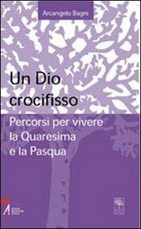 Un Dio crocifisso. Percorsi per vivere la Quaresima e la Pasqua - Arcangelo Bagni - copertina